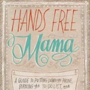 Hands Free Mama : A Guide to Putting down the Phone, Burning the to-Do List, and